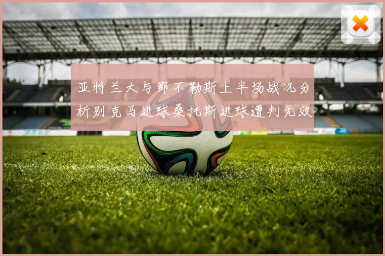 亚特兰大与那不勒斯上半场战况分析别克马进球桑托斯进球遭判无效