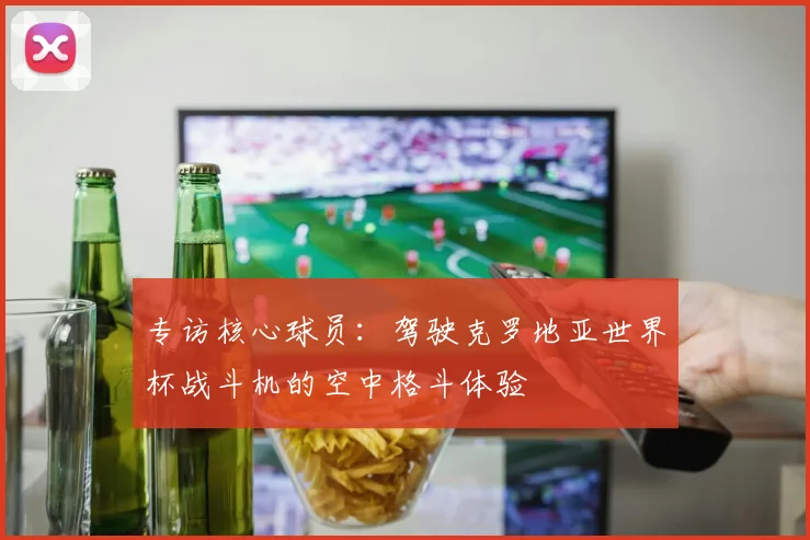 专访核心球员：驾驶克罗地亚世界杯战斗机的空中格斗体验
