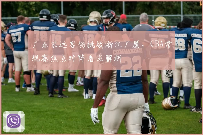 广东宏远客场挑战浙江广厦，CBA常规赛焦点对阵看点解析