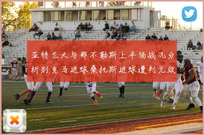 亚特兰大与那不勒斯上半场战况分析别克马进球桑托斯进球遭判无效