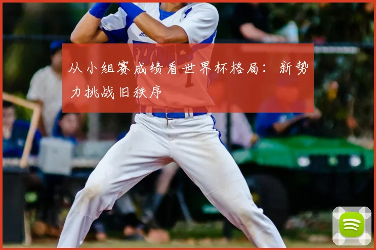 从小组赛成绩看世界杯格局：新势力挑战旧秩序