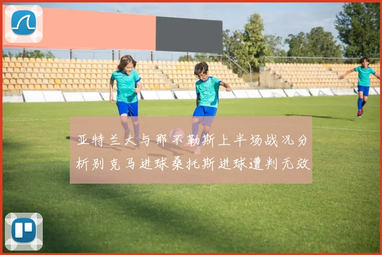 亚特兰大与那不勒斯上半场战况分析别克马进球桑托斯进球遭判无效