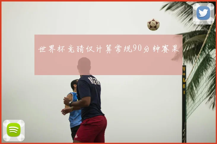 世界杯竞猜仅计算常规90分钟赛果