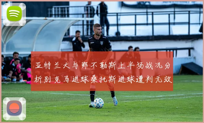 亚特兰大与那不勒斯上半场战况分析别克马进球桑托斯进球遭判无效