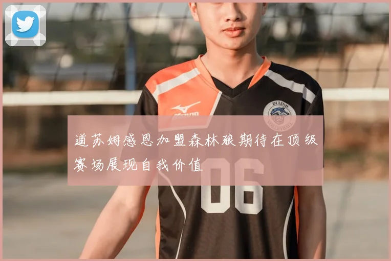 道苏姆感恩加盟森林狼期待在顶级赛场展现自我价值