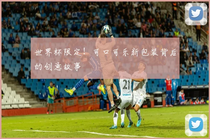世界杯限定!可口可乐新包装背后的创意故事