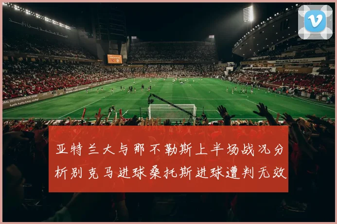亚特兰大与那不勒斯上半场战况分析别克马进球桑托斯进球遭判无效