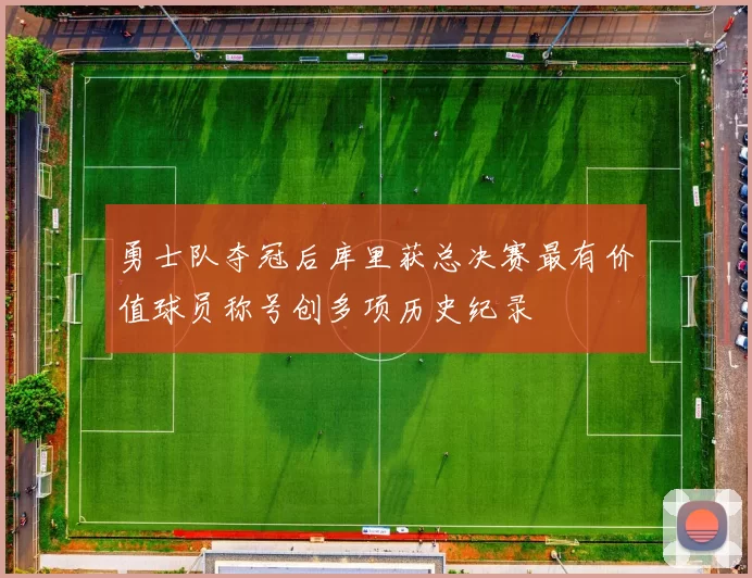 勇士队夺冠后库里获总决赛最有价值球员称号创多项历史纪录