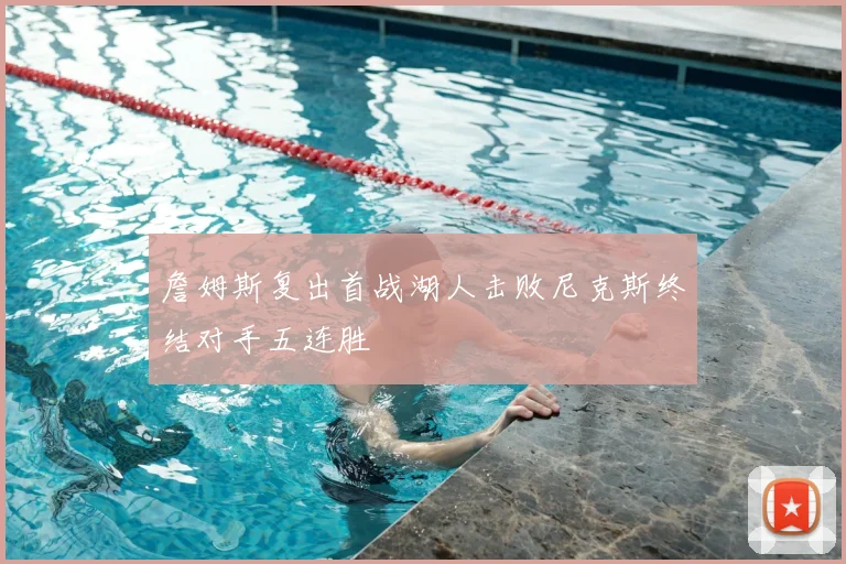 詹姆斯复出首战湖人击败尼克斯终结对手五连胜