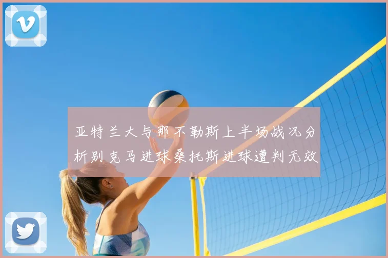 亚特兰大与那不勒斯上半场战况分析别克马进球桑托斯进球遭判无效