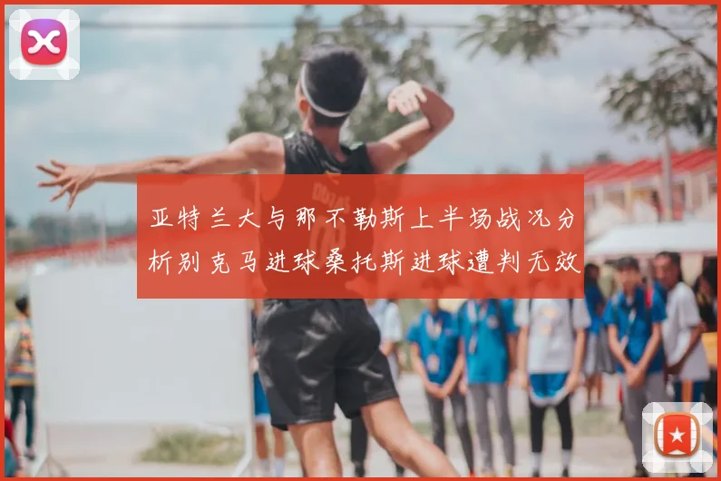 亚特兰大与那不勒斯上半场战况分析别克马进球桑托斯进球遭判无效