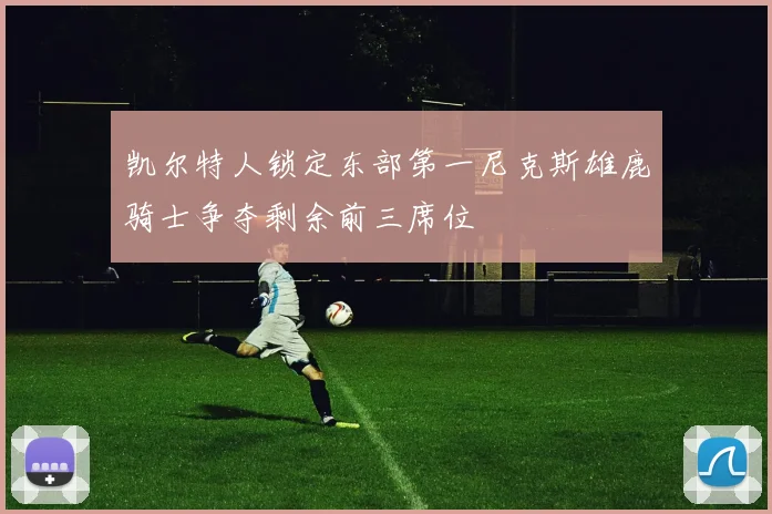 凯尔特人锁定东部第一尼克斯雄鹿骑士争夺剩余前三席位