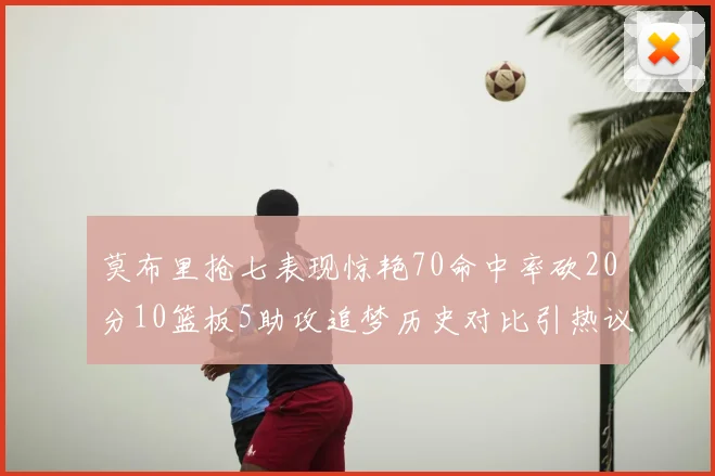 莫布里抢七表现惊艳70命中率砍20分10篮板5助攻追梦历史对比引热议