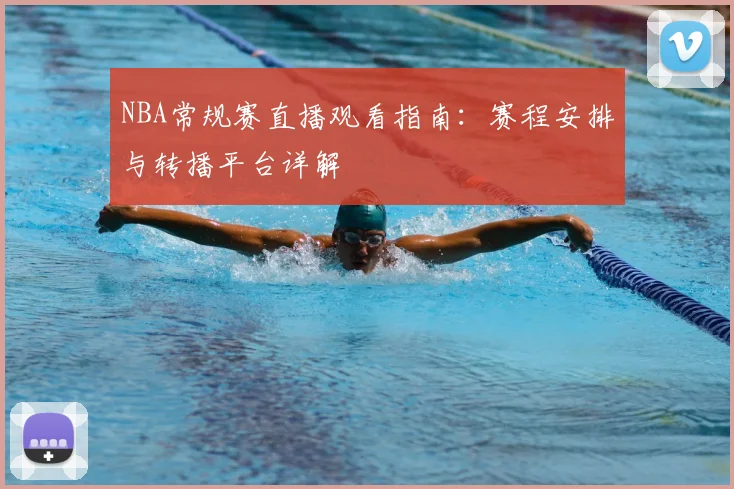 NBA常规赛直播观看指南:赛程安排与转播平台详解