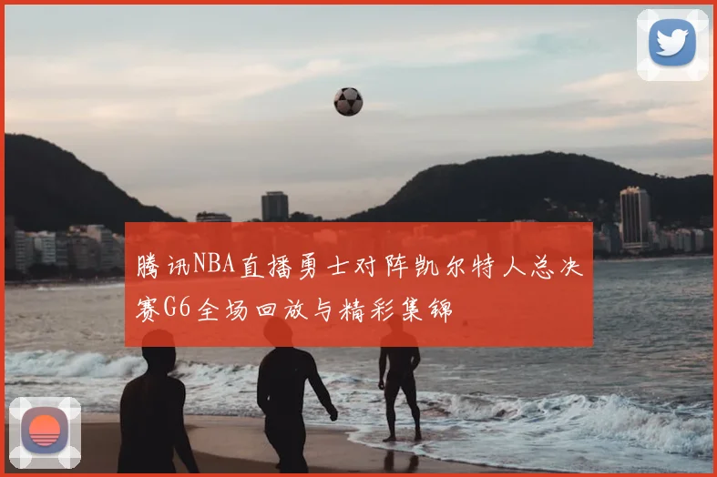 腾讯NBA直播勇士对阵凯尔特人总决赛G6全场回放与精彩集锦