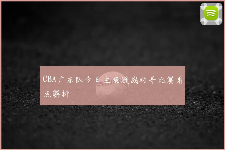 CBA广东队今日主场迎战对手比赛看点解析