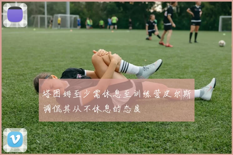 塔图姆至少需休息至训练营皮尔斯调侃其从不休息的态度