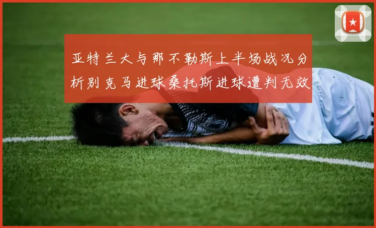 亚特兰大与那不勒斯上半场战况分析别克马进球桑托斯进球遭判无效
