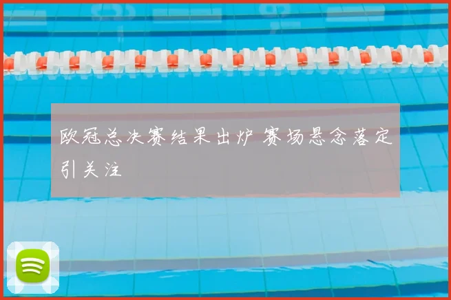 欧冠总决赛结果出炉 赛场悬念落定引关注