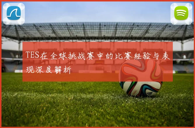 TES在全球挑战赛中的比赛经验与表现深度解析