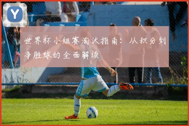 世界杯小组赛淘汰指南:从积分到净胜球的全面解读