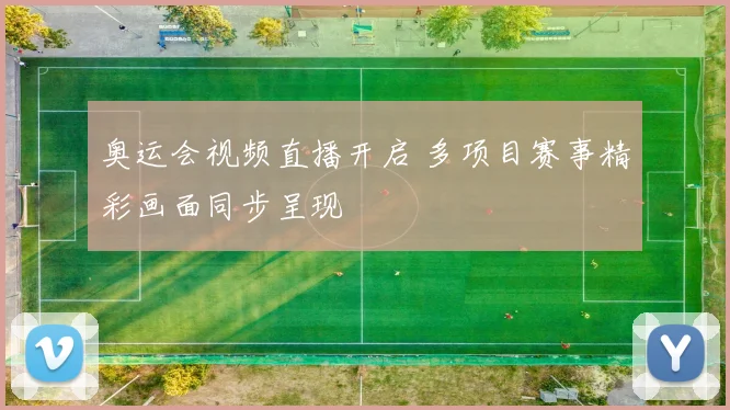 奥运会视频直播开启 多项目赛事精彩画面同步呈现