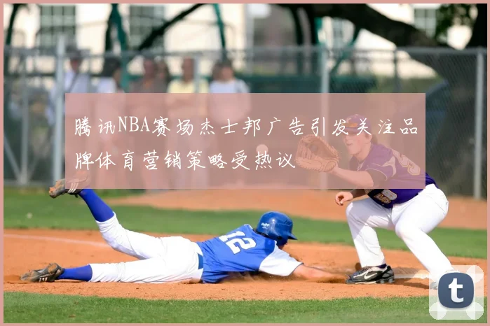 腾讯NBA赛场杰士邦广告引发关注品牌体育营销策略受热议