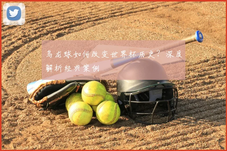 乌龙球如何改变世界杯历史？深度解析经典案例