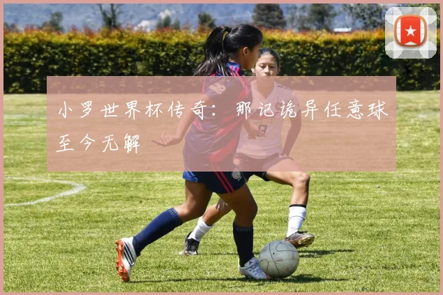 小罗世界杯传奇:那记诡异任意球至今无解