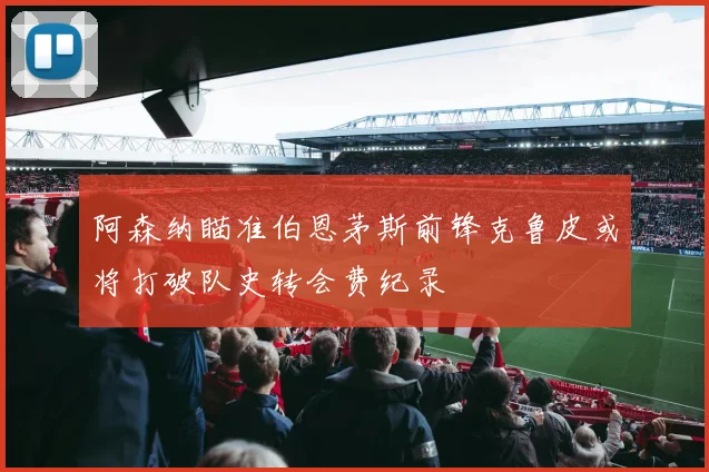 阿森纳瞄准伯恩茅斯前锋克鲁皮或将打破队史转会费纪录
