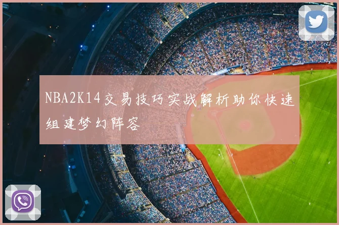 NBA2K14交易技巧实战解析助你快速组建梦幻阵容