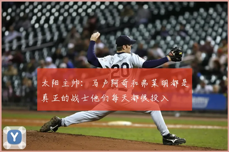 太阳主帅:马卢阿奇和弗莱明都是真正的战士他们每天都很投入