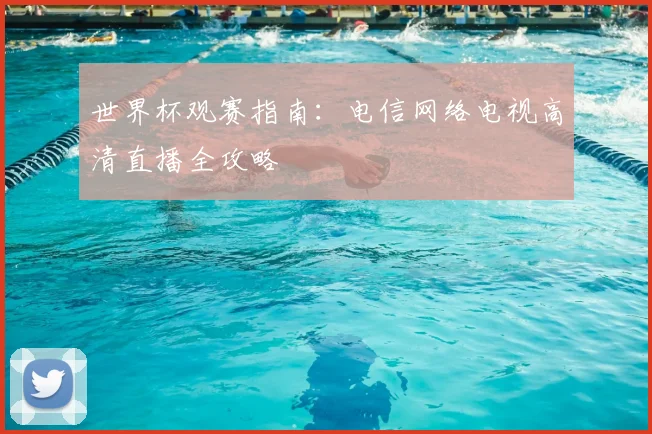 世界杯观赛指南：电信网络电视高清直播全攻略