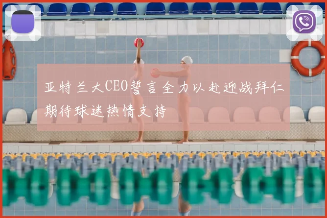 亚特兰大CEO誓言全力以赴迎战拜仁期待球迷热情支持