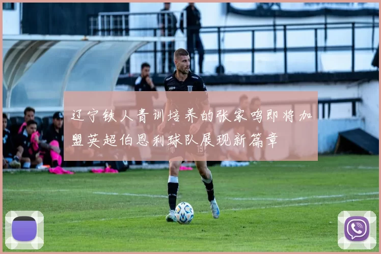 辽宁铁人青训培养的张家鸣即将加盟英超伯恩利球队展现新篇章