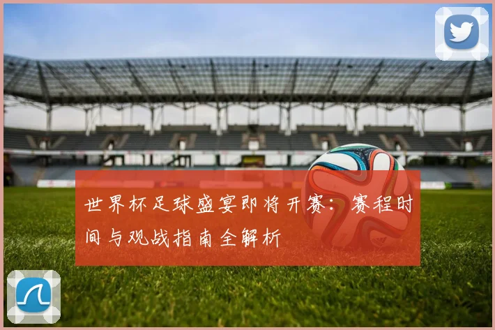 世界杯足球盛宴即将开赛：赛程时间与观战指南全解析
