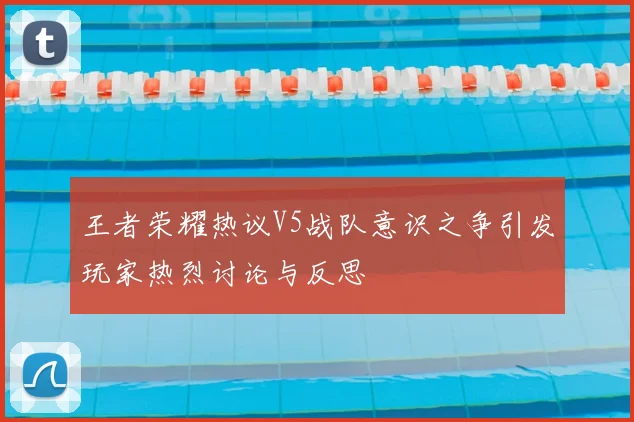 王者荣耀热议V5战队意识之争引发玩家热烈讨论与反思