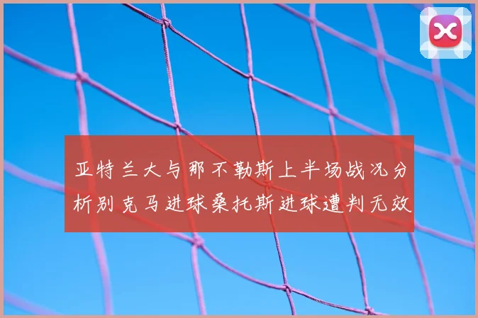 亚特兰大与那不勒斯上半场战况分析别克马进球桑托斯进球遭判无效