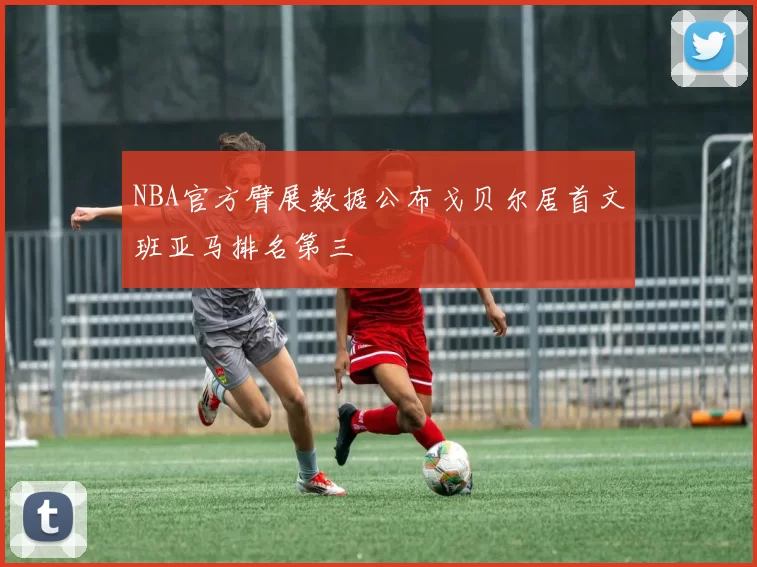 NBA官方臂展数据公布戈贝尔居首文班亚马排名第三