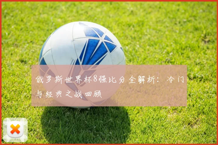 俄罗斯世界杯8强比分全解析：冷门与经典之战回顾