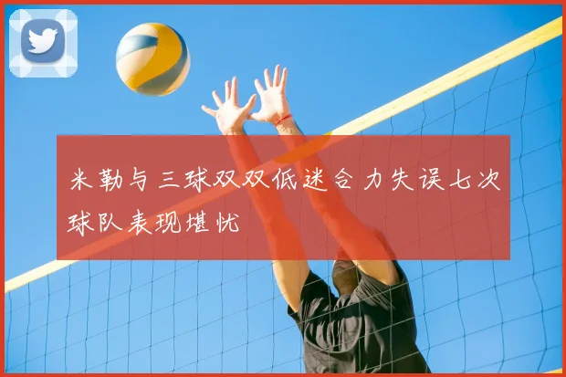 米勒与三球双双低迷合力失误七次球队表现堪忧