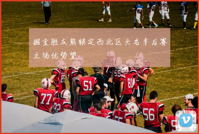 掘金胜灰熊锁定西北区头名季后赛主场优势望