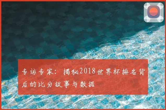 专访专家:揭秘2018世界杯排名背后的比分故事与数据