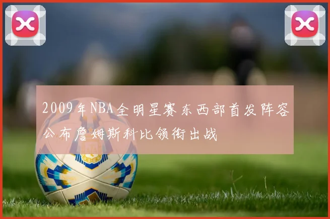 2009年NBA全明星赛东西部首发阵容公布詹姆斯科比领衔出战