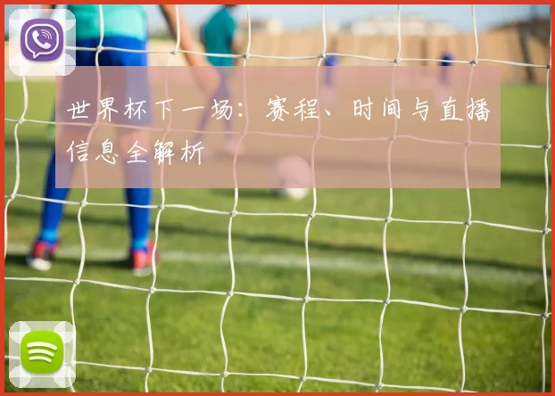世界杯下一场:赛程、时间与直播信息全解析