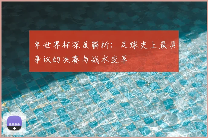 年世界杯深度解析：足球史上最具争议的决赛与战术变革