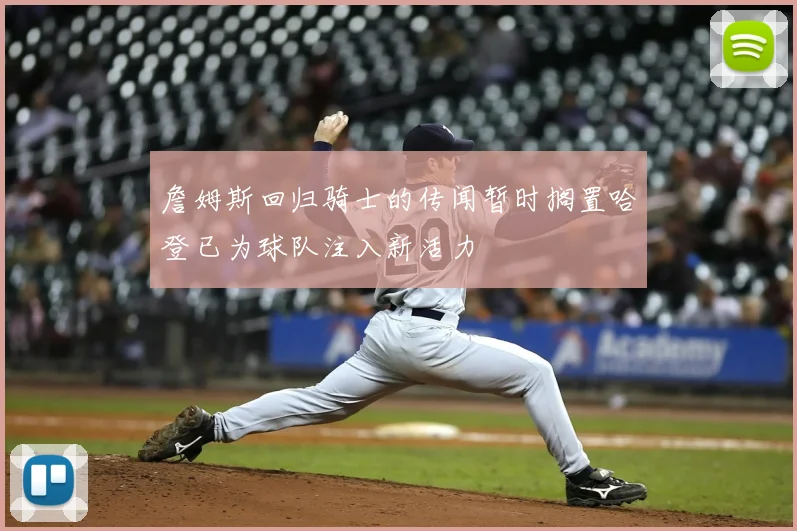 詹姆斯回归骑士的传闻暂时搁置哈登已为球队注入新活力