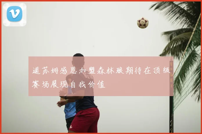 道苏姆感恩加盟森林狼期待在顶级赛场展现自我价值
