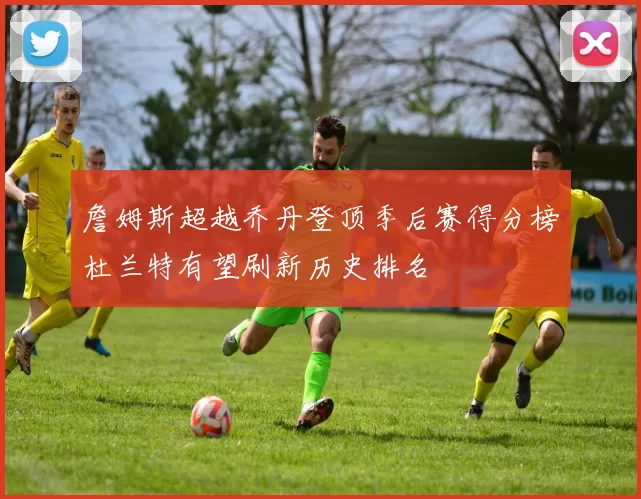 詹姆斯超越乔丹登顶季后赛得分榜杜兰特有望刷新历史排名