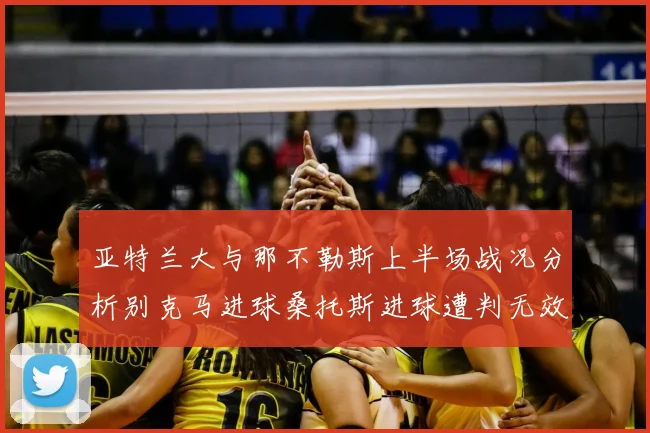 亚特兰大与那不勒斯上半场战况分析别克马进球桑托斯进球遭判无效